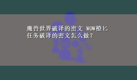 魔兽世界破译的密文 WOW橙匕任务破译的密文怎么做？