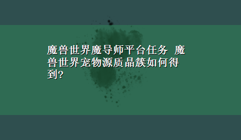 魔兽世界魔导师平台任务 魔兽世界宠物源质晶簇如何得到?