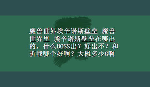 魔兽世界埃辛诺斯壁垒 魔兽世界里 埃辛诺斯壁垒在哪出的，什么BOSS出？好出不？和折戟哪个好啊？大概多少G啊？