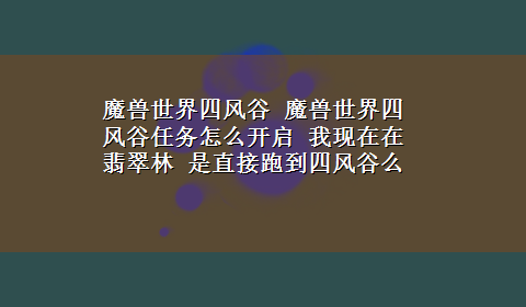 魔兽世界四风谷 魔兽世界四风谷任务怎么开启 我现在在翡翠林 是直接跑到四风谷么