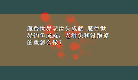 魔兽世界老滑头成就 魔兽世界钓鱼成就，老滑头和没跑掉的鱼怎么做？