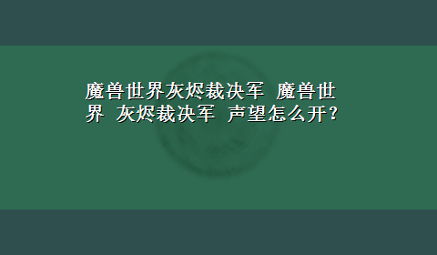 魔兽世界灰烬裁决军 魔兽世界 灰烬裁决军 声望怎么开？