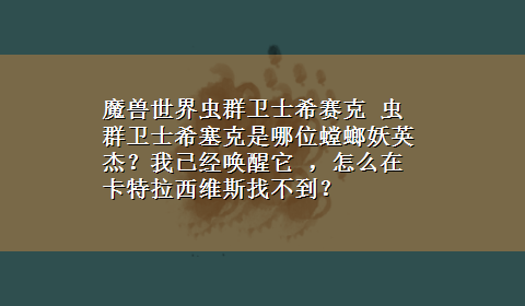 魔兽世界虫群卫士希赛克 虫群卫士希塞克是哪位螳螂妖英杰？我已经唤醒它 ，怎么在卡特拉西维斯找不到？