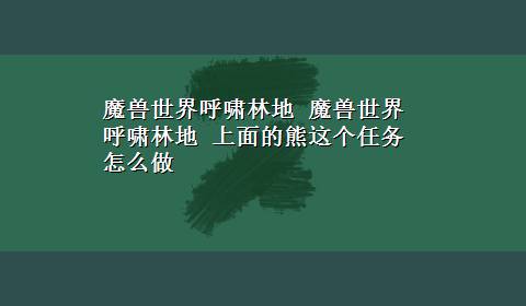 魔兽世界呼啸林地 魔兽世界 呼啸林地 上面的熊这个任务怎么做