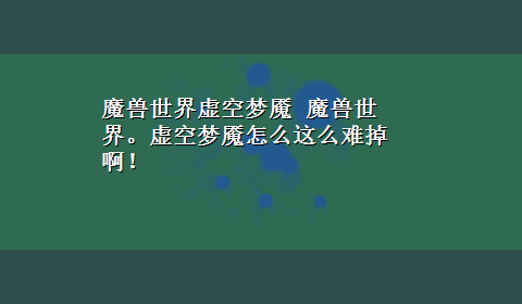 魔兽世界虚空梦魇 魔兽世界。虚空梦魇怎么这么难掉啊！