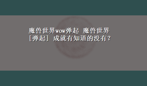 魔兽世界wow弹起 魔兽世界 [弹起] 成就有知道的没有？