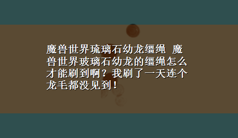 魔兽世界琉璃石幼龙缰绳 魔兽世界玻璃石幼龙的缰绳怎么才能刷到啊？我刷了一天连个龙毛都没见到！