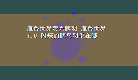 魔兽世界荧光鹏羽 魔兽世界7.0 闪烁的鹏鸟羽毛在哪