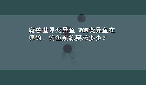 魔兽世界变异鱼 WOW变异鱼在哪钓，钓鱼熟练要求多少？