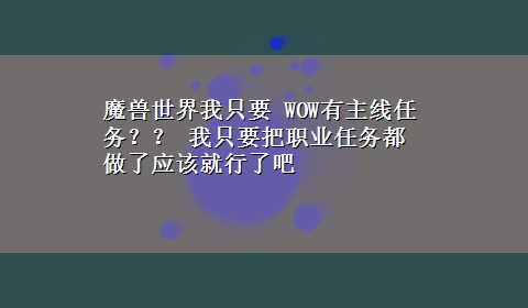 魔兽世界我只要 WOW有主线任务？？ 我只要把职业任务都做了应该就行了吧