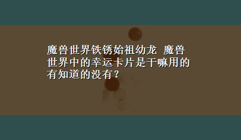 魔兽世界铁锈始祖幼龙 魔兽世界中的幸运卡片是干嘛用的有知道的没有？