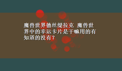 魔兽世界德丝缇拉克 魔兽世界中的幸运卡片是干嘛用的有知道的没有？