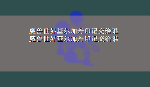 魔兽世界基尔加丹印记交给谁 魔兽世界基尔加丹印记交给谁