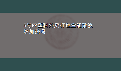 5号PP塑料外卖打包盒能微波炉加热吗