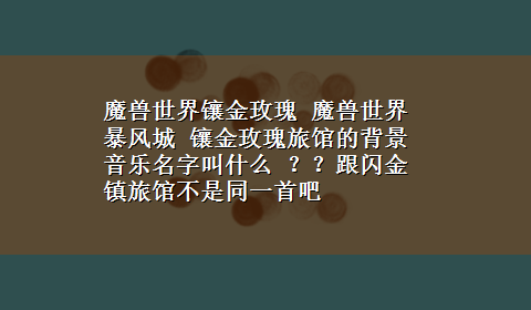 魔兽世界镶金玫瑰 魔兽世界 暴风城 镶金玫瑰旅馆的背景音乐名字叫什么 ？？跟闪金镇旅馆不是同一首吧