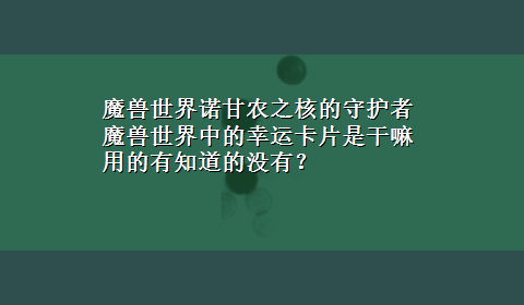 魔兽世界诺甘农之核的守护者 魔兽世界中的幸运卡片是干嘛用的有知道的没有？