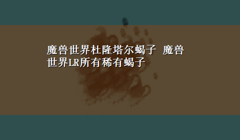 魔兽世界杜隆塔尔蝎子 魔兽世界LR所有稀有蝎子