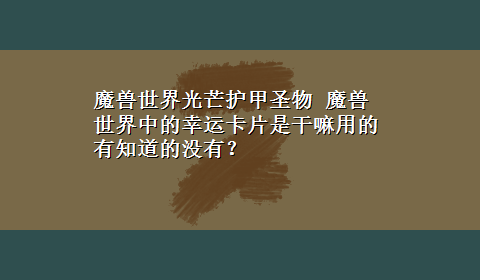 魔兽世界光芒护甲圣物 魔兽世界中的幸运卡片是干嘛用的有知道的没有？