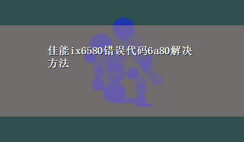 佳能ix6580错误代码6a80解决方法