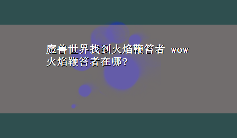 魔兽世界找到火焰鞭笞者 wow 火焰鞭笞者在哪?