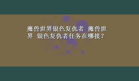 魔兽世界银色复仇者 魔兽世界 银色复仇者任务在哪接？