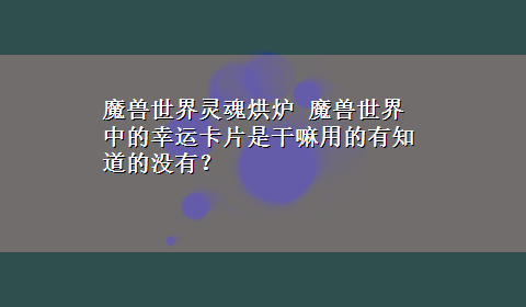 魔兽世界灵魂烘炉 魔兽世界中的幸运卡片是干嘛用的有知道的没有？