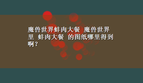 魔兽世界蚌肉大餐 魔兽世界里 蚌肉大餐 的图纸哪里得到啊？