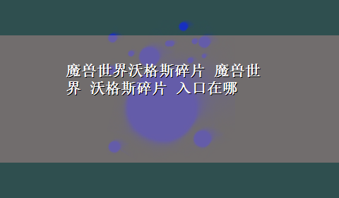 魔兽世界沃格斯碎片 魔兽世界 沃格斯碎片 入口在哪