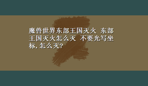 魔兽世界东部王国灭火 东部王国灭火怎么灭 不要光写坐标,怎么灭?