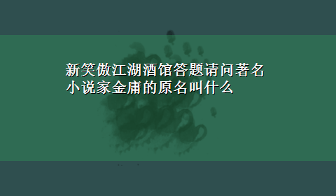 新笑傲江湖酒馆答题请问著名小说家金庸的原名叫什么