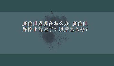 魔兽世界现在怎么办 魔兽世界停止营运了？以后怎么办？