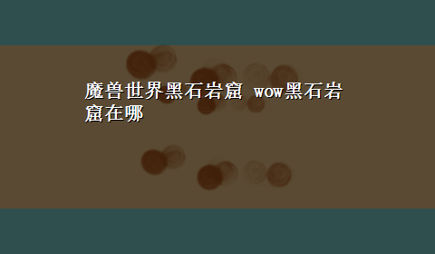 魔兽世界黑石岩窟 wow黑石岩窟在哪