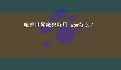 魔兽世界魔兽好用 wow好么？