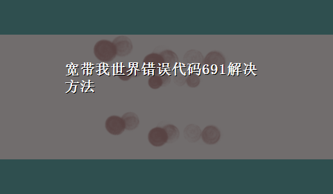 宽带我世界错误代码691解决方法