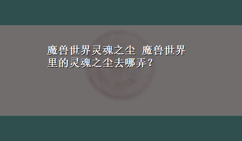 魔兽世界灵魂之尘 魔兽世界里的灵魂之尘去哪弄？