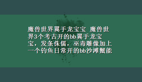 魔兽世界翼手龙宝宝 魔兽世界3个考古开的bb翼手龙宝宝，发条侏儒，巫毒雕像加上一个钓鱼日常开的bb沙滩蟹能卖4000g