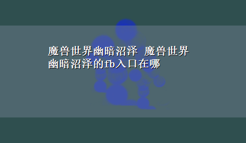 魔兽世界幽暗沼泽 魔兽世界 幽暗沼泽的fb入口在哪