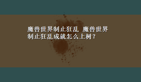 魔兽世界制止狂乱 魔兽世界 制止狂乱成就怎么上树？