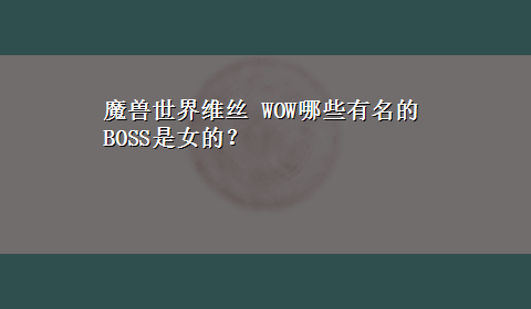 魔兽世界维丝 WOW哪些有名的BOSS是女的？