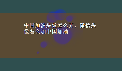 中国加油头像怎么弄，微信头像怎么加中国加油