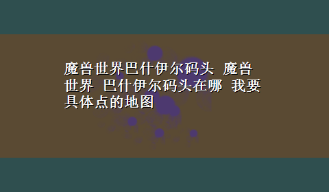 魔兽世界巴什伊尔码头 魔兽世界 巴什伊尔码头在哪 我要具体点的地图