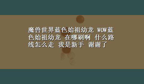 魔兽世界蓝色始祖幼龙 WOW蓝色始祖幼龙 在哪刷啊 什么路线怎么走 我是新手 谢谢了