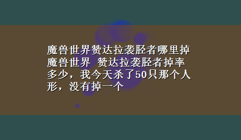 魔兽世界赞达拉袭胫者哪里掉 魔兽世界 赞达拉袭胫者掉率多少，我今天杀了50只那个人形，没有掉一个