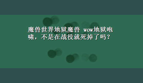 魔兽世界地狱魔兽 wow地狱咆啸，不是在战役就死掉了吗？