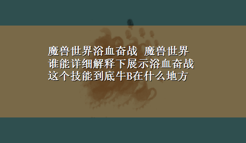 魔兽世界浴血奋战 魔兽世界谁能详细解释下展示浴血奋战这个技能到底牛B在什么地方