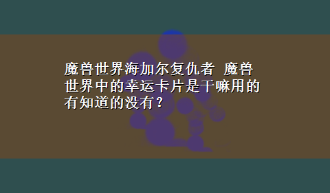 魔兽世界海加尔复仇者 魔兽世界中的幸运卡片是干嘛用的有知道的没有？