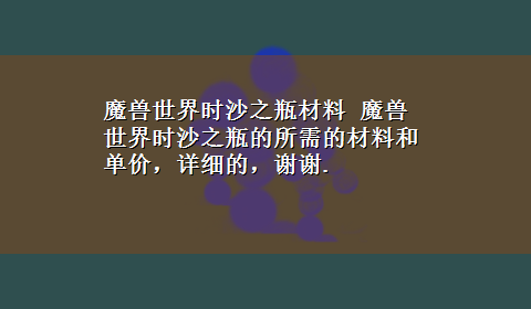 魔兽世界时沙之瓶材料 魔兽世界时沙之瓶的所需的材料和单价，详细的，谢谢.