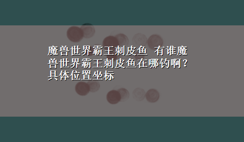 魔兽世界霸王刺皮鱼 有谁魔兽世界霸王刺皮鱼在哪钓啊？具体位置坐标