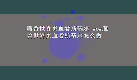 魔兽世界觅血者斯基尔 wow魔兽世界觅血者斯基尔怎么做