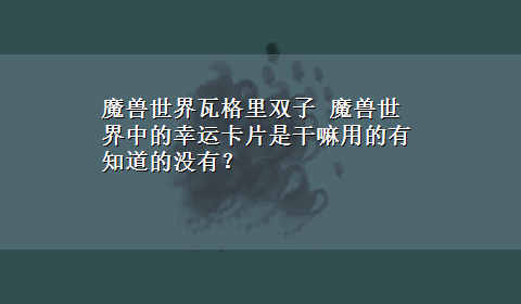 魔兽世界瓦格里双子 魔兽世界中的幸运卡片是干嘛用的有知道的没有？